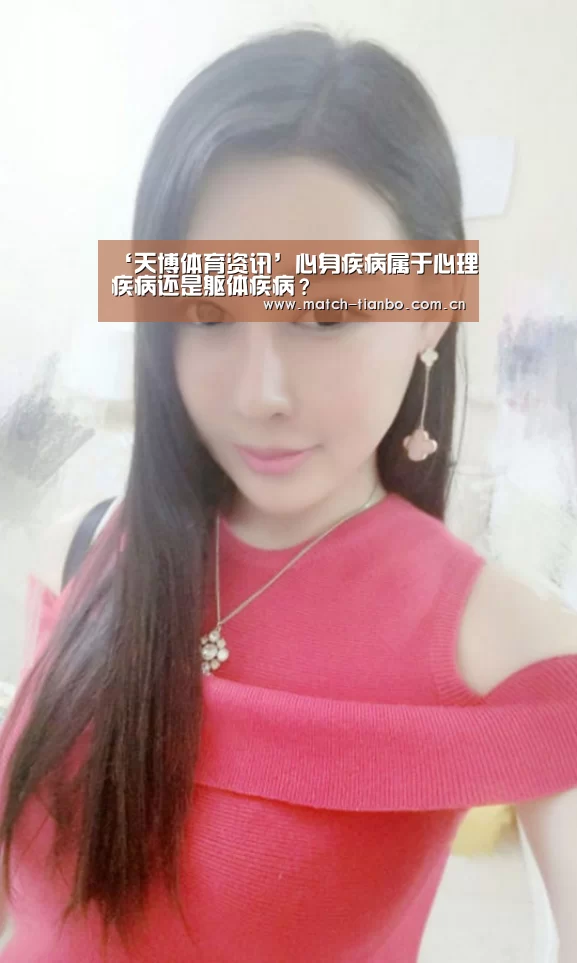 ‘天博体育资讯’心身疾病属于心理疾病还是躯体疾病?(图3) 天博APP互动