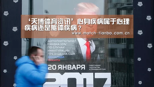 ‘天博体育资讯’心身疾病属于心理疾病还是躯体疾病?(图1) 天博体育资讯