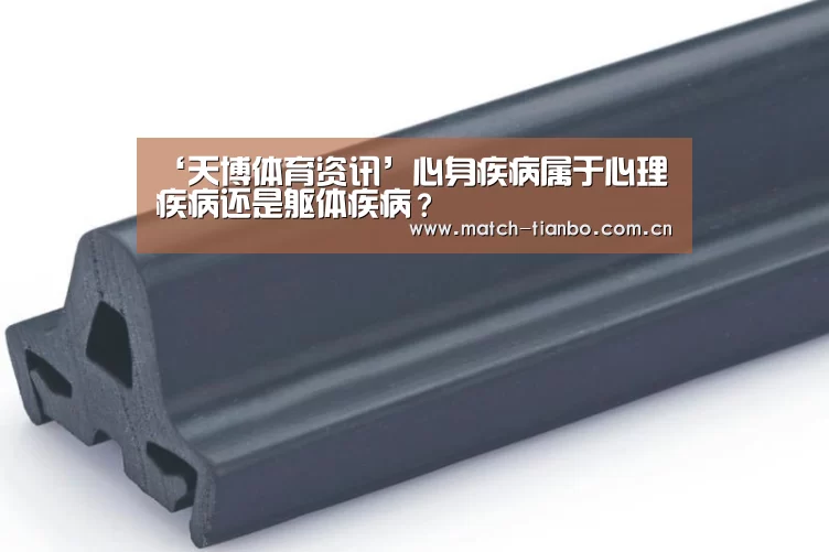 ‘天博体育资讯’心身疾病属于心理疾病还是躯体疾病?(图2) 天博APP互动