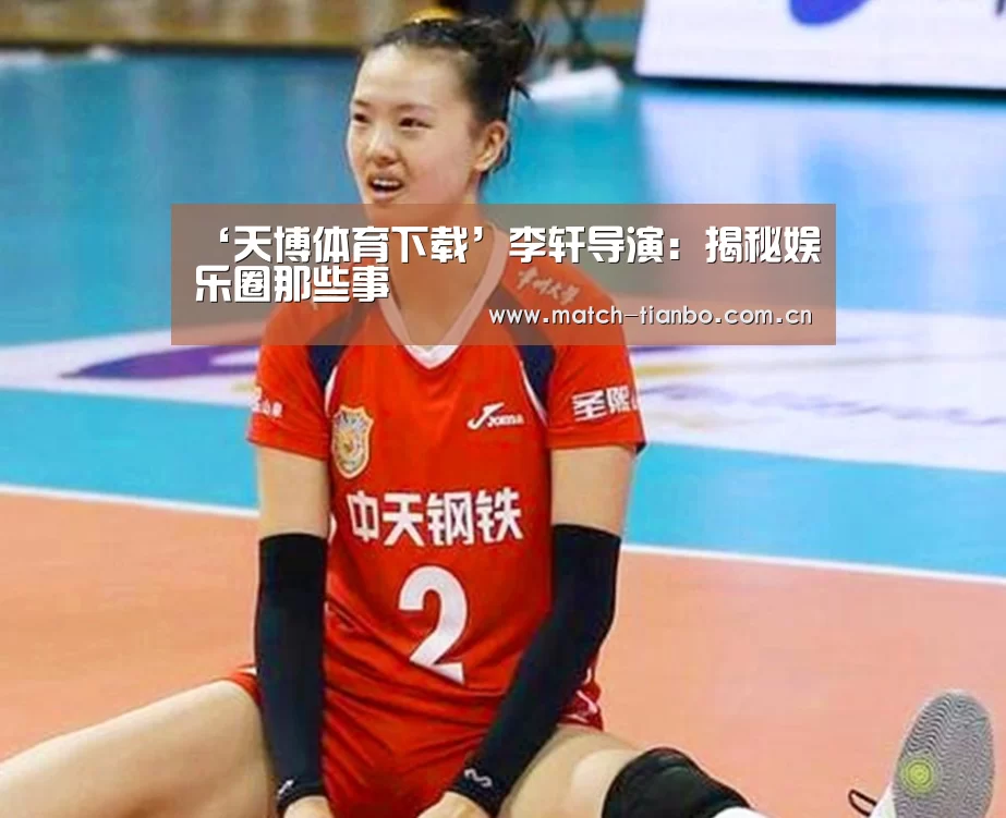 ‘天博体育下载’李轩导演:揭秘娱乐圈那些事(图1) 天博娱乐