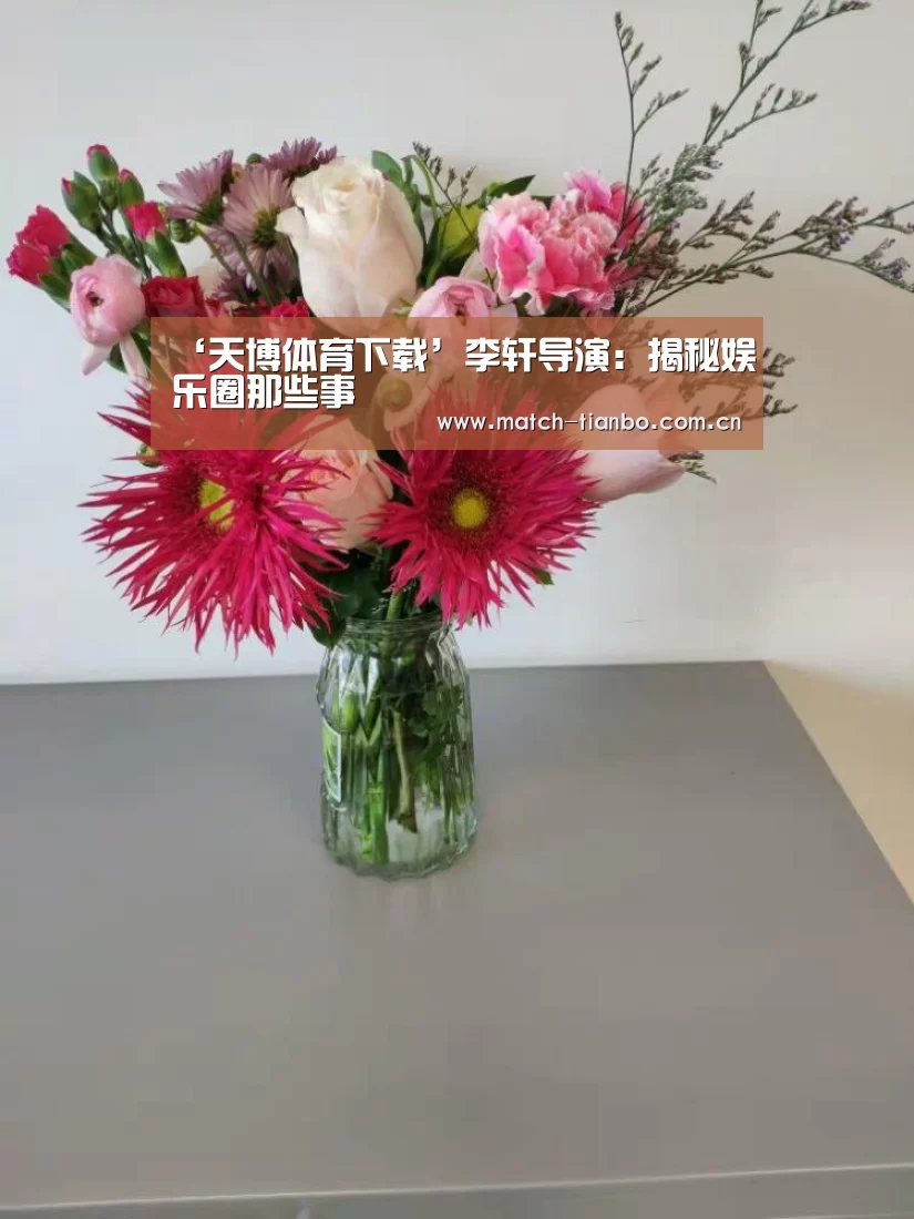 ‘天博体育下载’李轩导演:揭秘娱乐圈那些事(图4) 天博体育下载