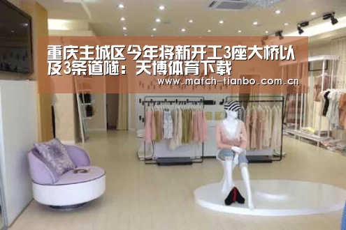 重庆主城区今年将新开工3座大桥以及3条道隧:天博体育下载(图3) 天博APP互动
